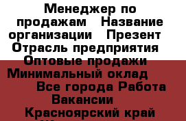 Менеджер по продажам › Название организации ­ Презент › Отрасль предприятия ­ Оптовые продажи › Минимальный оклад ­ 35 000 - Все города Работа » Вакансии   . Красноярский край,Железногорск г.